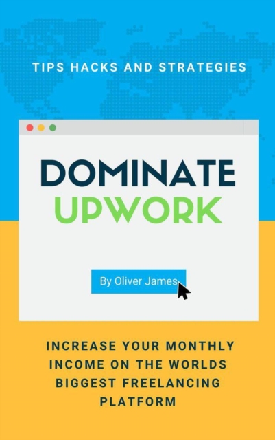 Dominate Upwork - Tips, Hacks and Strategies to Increase Your Monthly Income On The World's Biggest Freelancing Platform