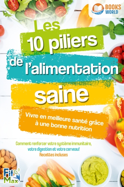 Les 10 piliers de l'alimentation saine – Vivre en meilleure santé grâce à une bonne nutrition: Comment renforcer votre système immunitaire, votre digestion et votre cerveau! Recettes incluses