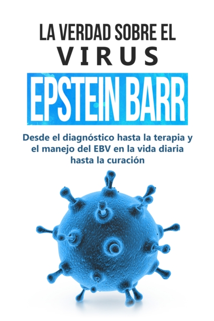 La verdad sobre el virus Epstein-Barr: desde el diagnostico hasta la terapia y el manejo del EBV en la vida diaria hasta la curacion