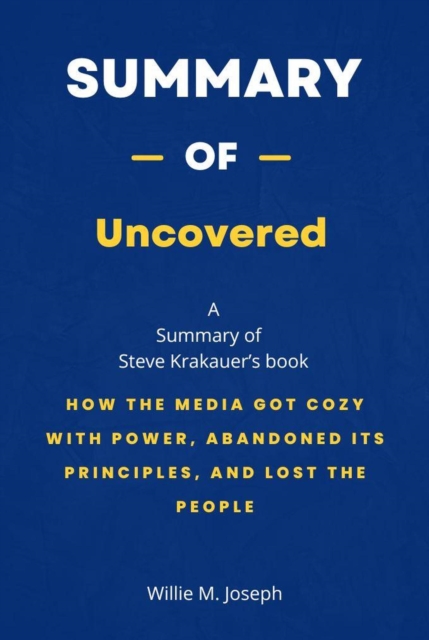 Summary of Uncovered by Steve Krakauer: How the Media Got Cozy with Power, Abandoned Its Principles, and Lost the People