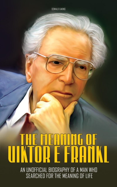 Meaning of Viktor E Frankl: An Unofficial Biography of a Man Who Searched For The Meaning of Life