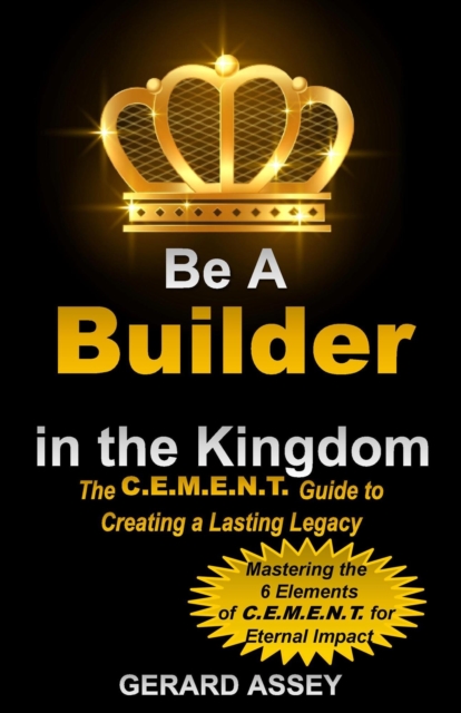 Be a Builder in the Kingdom    The C.E.M.E.N.T. Guide to Creating a Lasting Legacy