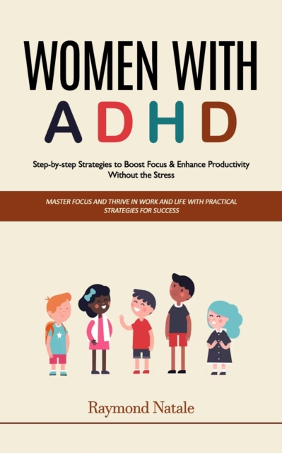 Women With Adhd: Step-by-step Strategies to Boost Focus & Enhance Productivity Without the Stress (Master Focus and Thrive in Work and Life With Practical Strategies for Success)