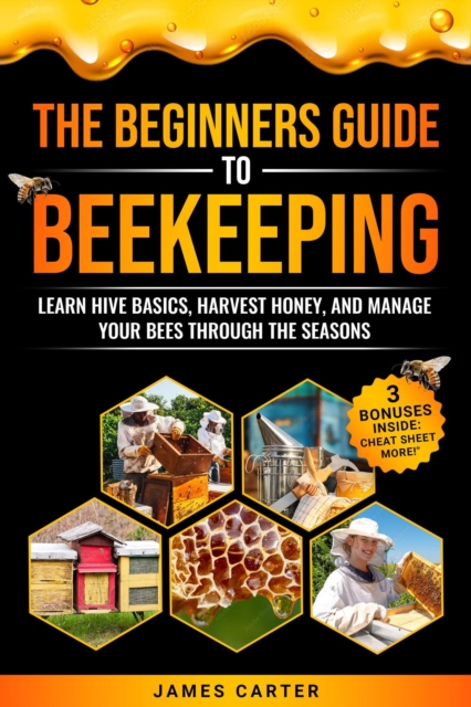 Beginner's Guide to Beekeeping: Learn Hive Basics, Harvest Honey, and Manage Your Bees Through the Seasons