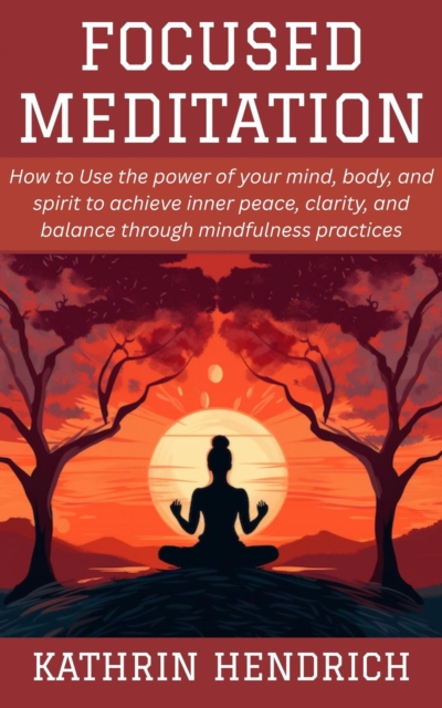Focused Meditation: How to Use the power of your mind, body, and spirit to achieve inner peace, clarity, and balance through mindfulness practices