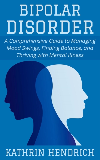 Bipolar Disorder: A Comprehensive Guide to Managing Mood Swings, Finding Balance, and Thriving with Mental Illness