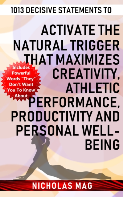 1013 Decisive Statements to Activate the Natural Trigger That Maximizes Creativity, Athletic Performance, Productivity and Personal Well-being