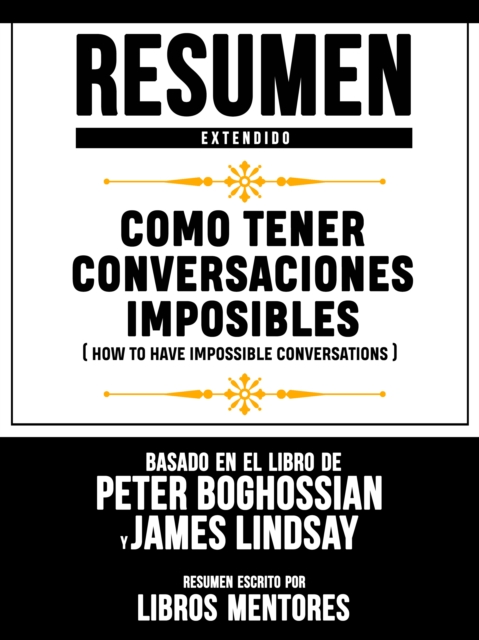 Resumen Extendido: Como Tener Conversaciones Imposibles (How To Have Impossible Conversations) - Basado En El Libro De Peter Boghossian Y James Lindsay