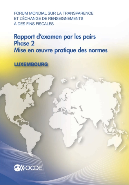 Forum mondial sur la transparence et l'echange de renseignements a des fins fiscales : Rapport d'examen par les pairs : Luxembourg 2013 Phase 2: mise en A uvre pratique des normes