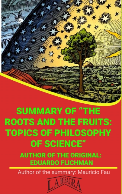 Summary Of &quote;The Roots And The Fruits: Topics Of Philosophy Of Science&quote; By Eduardo Flichman
