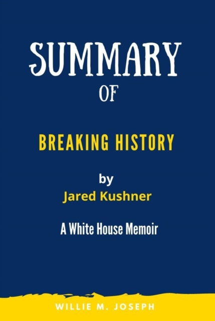Summary of Breaking History By Jared Kushner:  A White House Memoir