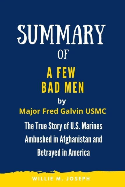 Summary of A Few Bad Men By Major Fred Galvin USMC: The True Story of U.S. Marines Ambushed in Afghanistan and Betrayed in America