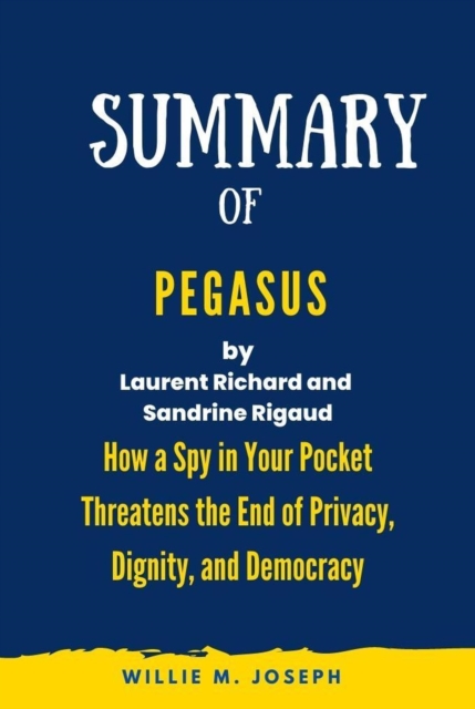 Summary of Pegasus By Laurent Richard and Sandrine Rigaud: How a Spy in Your Pocket Threatens the End of Privacy, Dignity, and Democracy