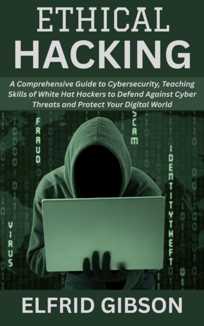 Ethical Hacking: A Comprehensive Guide to Cybersecurity, Teaching Skills of White Hat Hackers to Defend Against Cyber Threats and Protect Your Digital World