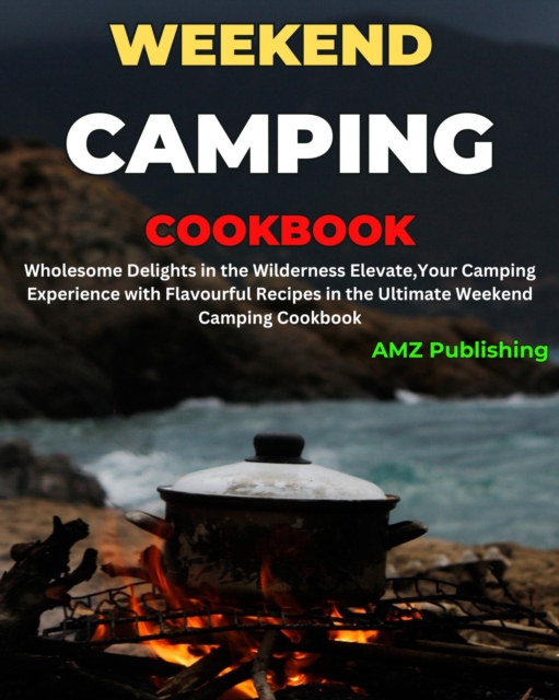 Weekend Camping Cookbook : Wholesome Delights in the Wilderness Elevate, Your Camping Experience with Flavourful Recipes in the Ultimate Weekend Camping Cookbook