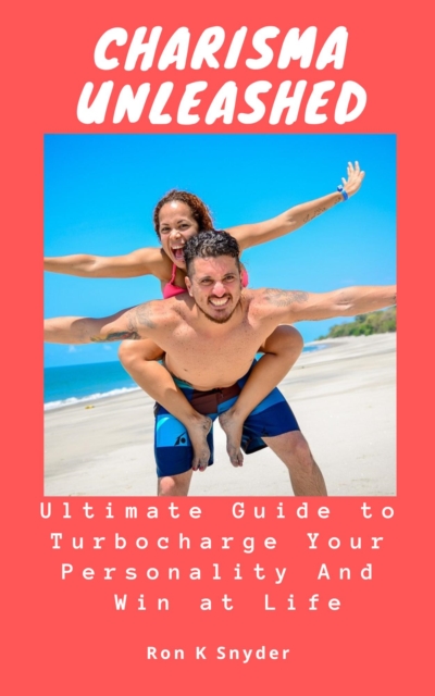Charisma Unleashed: Ultimate Guide to Turbocharge Your Personality And Win at Life