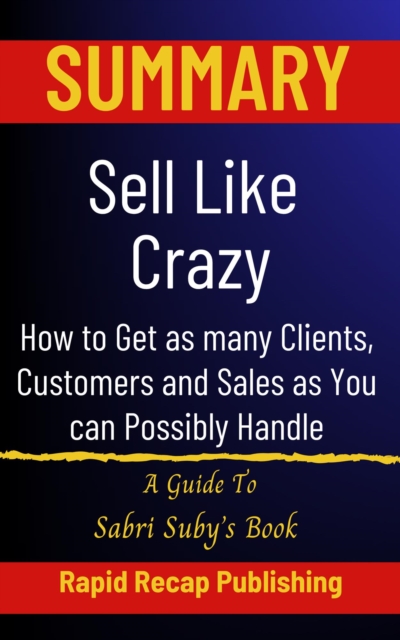 Summary Sell Like Crazy A Guide to Sabri Suby's Book  How to Get as many Clients, Customers and Sales as You can Possibly Handle