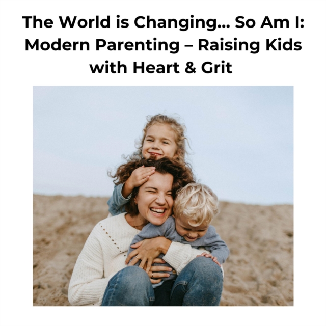 World is Changing... So Am I: Modern Parenting - Raising Kids with Heart & Grit