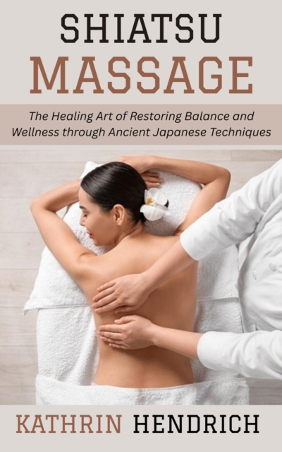 Shiatsu Massage: The Healing Art of Restoring Balance and Wellness through Ancient Japanese Techniques