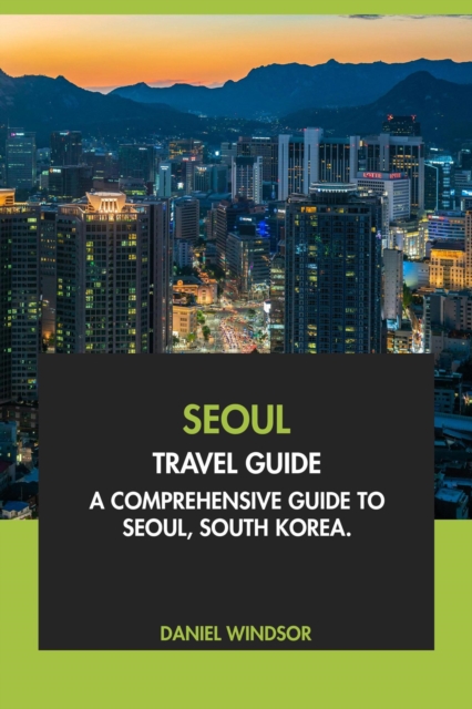 Seoul Travel Guide: A Comprehensive Guide to Seoul, South Korea