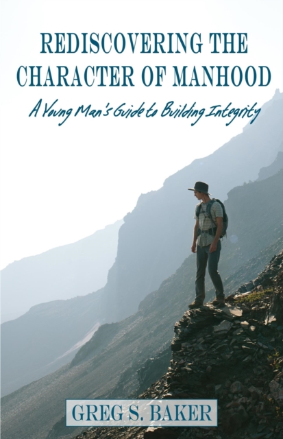 Rediscovering the Character of Manhood - A Young Man's Guide to Building Integrity