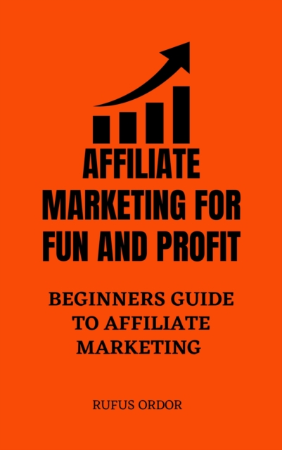 Affiliate Marketing for Fun and Profit: A Complete Beginners Guide to Affiliate Marketing