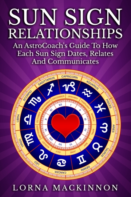 Sun Sign Relationships ... An AstroCoach's Guide To How Each Sun Sign Dates, Relates And Communicates
