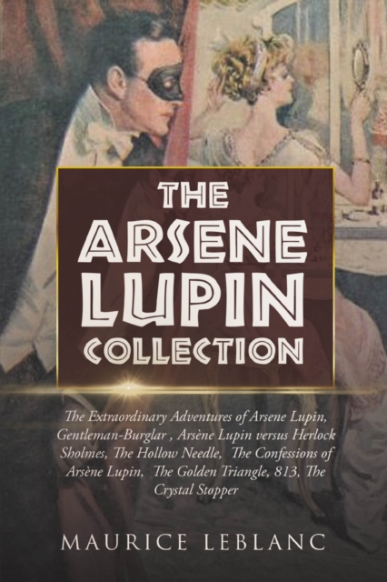 Arsene Lupin Collection: The Extraordinary Adventures of Arsene Lupin, Gentleman-Burglar , Arsene Lupin versus Herlock Sholmes, The Hollow Needle,  The Confessions of Arsene Lupin,  The Golden Triangle, 813, The Crystal Stopper