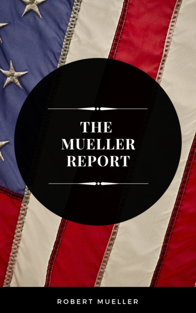 Mueller Report: The Full Report on Donald Trump, Collusion, and Russian Interference in the Presidential Election