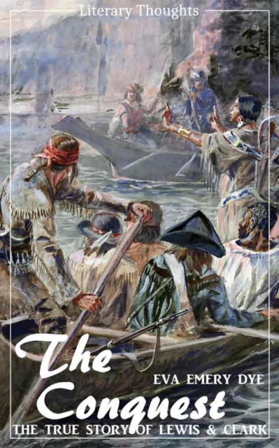 Conquest: The True Story of Lewis and Clark (Eva Emery Dye) - illustrated - (Literary Thoughts Edition)