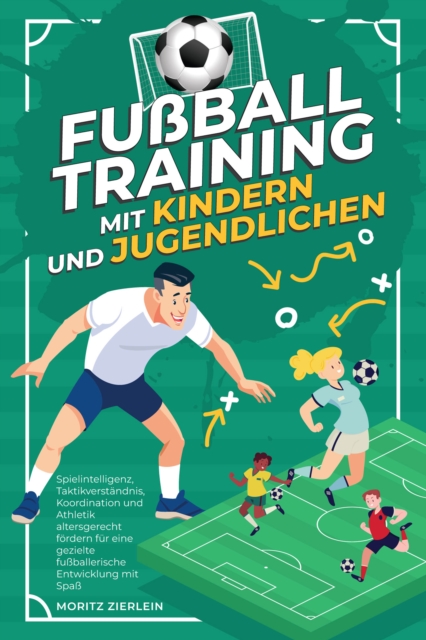 Fußballtraining mit Kindern und Jugendlichen: Spielintelligenz, Taktikverständnis, Koordination und Athletik altersgerecht fördern für eine gezielte fußballerische Entwicklung mit Spaß