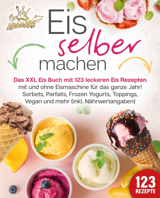 Eis selber machen: Das XXL Eis Buch mit 123 leckeren Eis Rezepten mit und ohne Eismaschine für das ganze Jahr! Sorbets, Parfaits, Frozen Yogurts, Toppings, Vegan und mehr (inkl. Nährwertangaben) 
