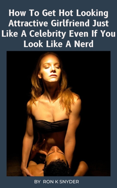 How To Get Hot Looking Attractive Girlfriend Just Like A Celebrity Even If You Look Like A Nerd