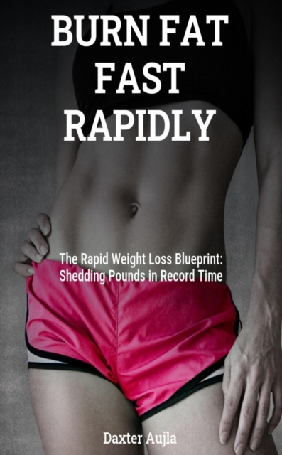 BURN FAT FAST RAPIDLY-The Rapid Weight Loss Blueprint: Shedding Pounds in Record Time