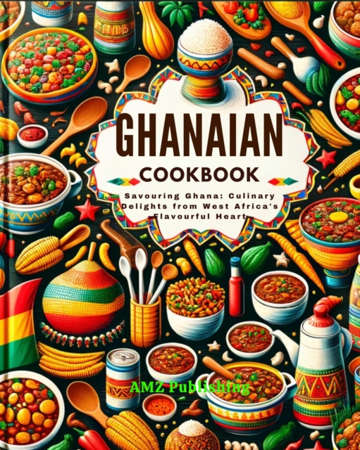 Ghanaian Cookbook : Savouring Ghana: Culinary Delights from West Africa's Flavourful Heart