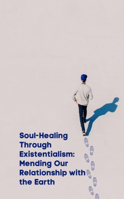 Soul-Healing Through Existentialism:  Mending Our Relationship with the Earth