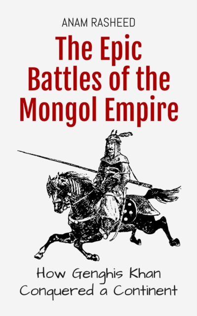 Epic Battles of the Mongol Empire: How Genghis Khan Conquered a Continent