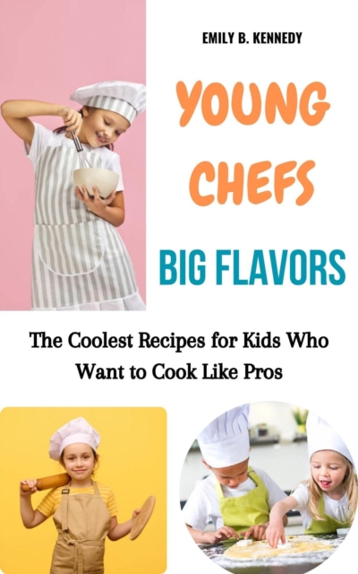 Young Chefs, Big Flavors: The Coolest Recipes for Kids Who Want to Cook like Pros