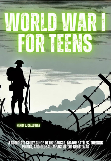 World War I for Teens: A Complete Study Guide to the Causes, Major Battles, Turning Points, and Global Impact of the Great War
