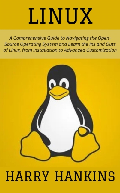 Linux: A Comprehensive Guide to Navigating the Open-Source Operating System and Learn the Ins and Outs of Linux, from Installation to Advanced Customization