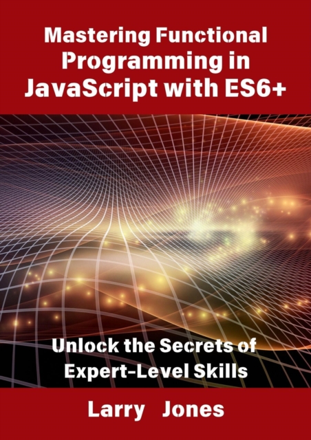 Mastering Functional Programming in JavaScript with ES6+: Unlock the Secrets of Expert-Level Skills