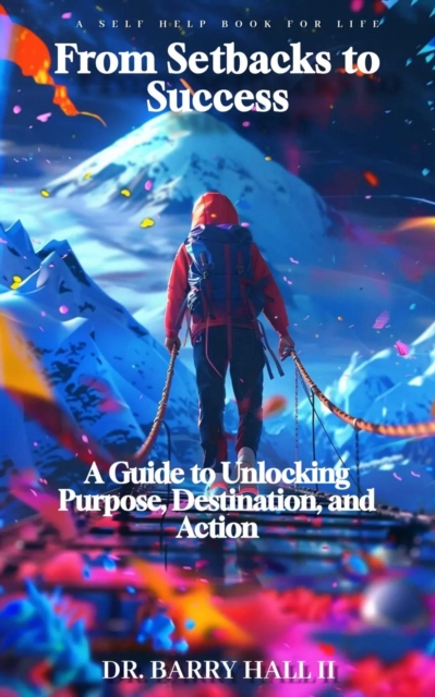 From Setbacks to Success: A Guide to Unlocking Purpose, Destination, and Action