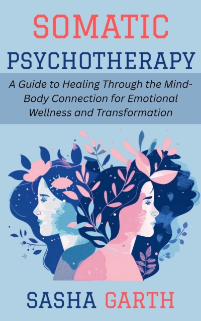 Somatic Psychotherapy: A Guide to Healing Through the Mind-Body Connection for Emotional Wellness and Transformation