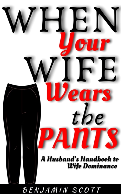 When Your Wife Wears The Pants:  A Husband's Handbook to Wife Dominance