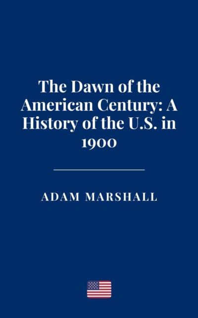 Dawn of the American Century: A History of the U.S. in 1900