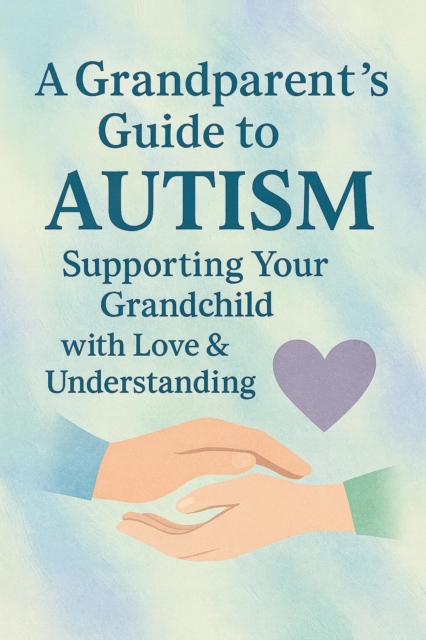 Grandparent's Guide to Autism Supporting Your Grandchild with Love & Understanding