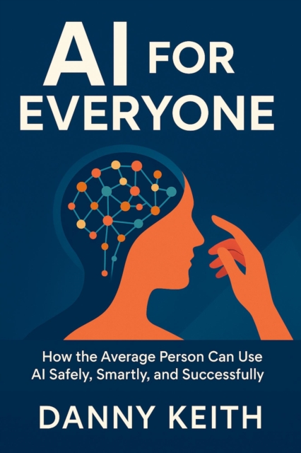 AI for Everyone, How the Average Person Can Use AI Safely, Smartly, and Successfully