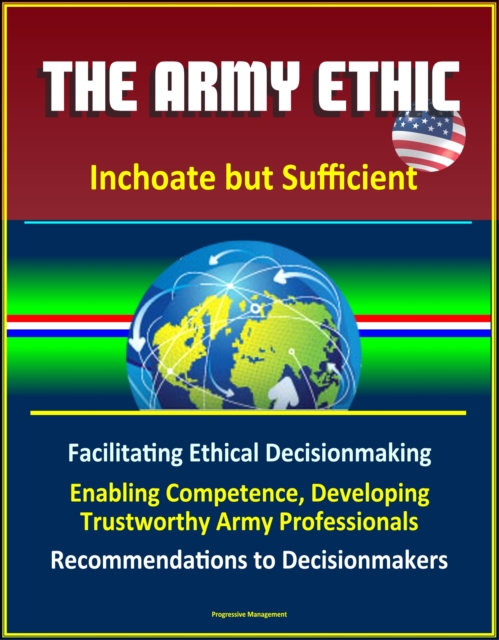 Army Ethic: Inchoate but Sufficient - Facilitating Ethical Decisionmaking, Enabling Competence, Developing Trustworthy Army Professionals, Recommendations to Decisionmakers