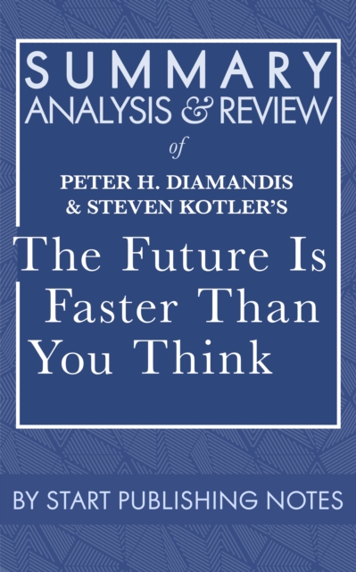 Summary, Analysis, and Review of Peter H. Diamandis and Steven Kotler's The Future Is Faster Than You Think: How Converging Technologies Are Transforming Business, Industries, and Our Lives