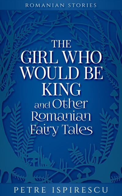 Girl Who Would Be King and Other Romanian Fairy Tales